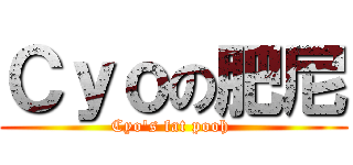 Ｃｙｏの肥尼 (Cyo\'s fat pooh )