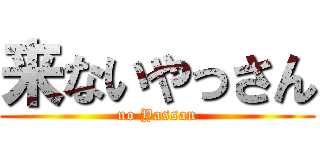 来ないやっさん (no Yassan)