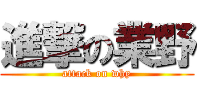 進撃の業野 (attack on why)