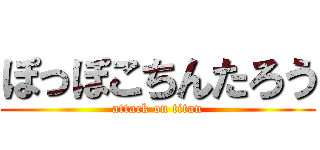 ぽっぽこちんたろう (attack on titan)