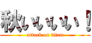 秋いいいい！ (attack on titan)