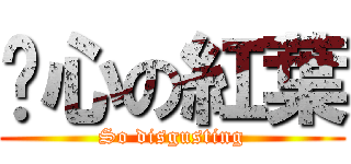 噁心の紅葉 (So disgusting)