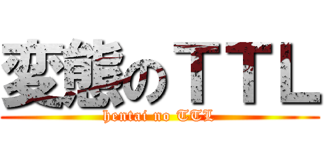 変態のＴＴＬ (hentai no TTL)