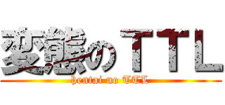変態のＴＴＬ (hentai no TTL)