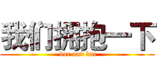 我们拥抱一下 ( bar and bar)