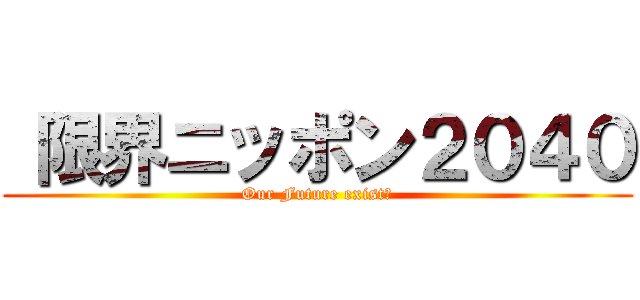  限界ニッポン２０４０ (Our Future exist?)