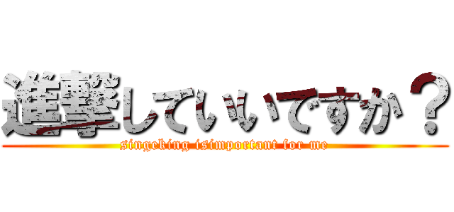 進撃していいですか？ (singeking isimportant for me)