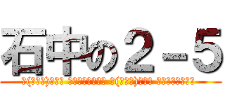 石中の２－５ (∩(・∀・)∩ﾓｳ ｵﾃｱｹﾞﾀﾞﾈ ∩(・∀・)∩ﾓｳ ｵﾃｱｹﾞﾀﾞﾈ )