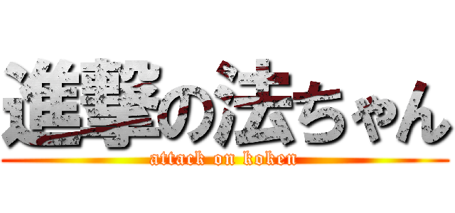 進撃の法ちゃん (attack on koken)