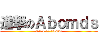 進撃のＡｂｏｍｄｓ (attack on abomds)