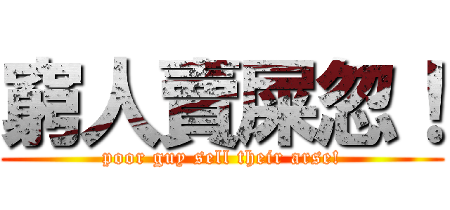 窮人賣屎忽！ (poor guy sell their arse!)