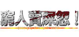 窮人賣屎忽！ (poor guy sell their arse!)