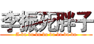 李振死胖子 (A bu bu bu bu bu bu bu bu)
