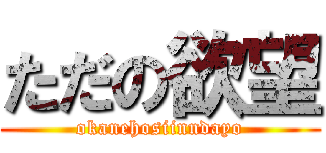 ただの欲望 (okanehosiinndayo)