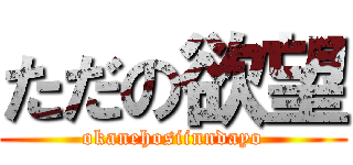 ただの欲望 (okanehosiinndayo)