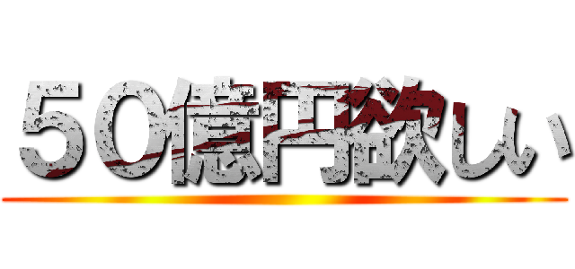 ５０億円欲しい ()