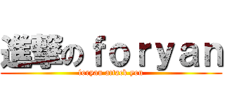 進撃のｆｏｒｙａｎ (foryan attack you)