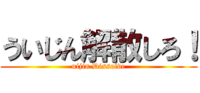 ういじん解散しろ！ (uijin Dissolve)