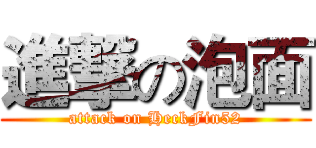 進撃の泡面 (attack on HeckFin52)