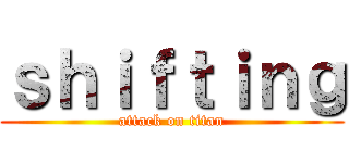 ｓｈｉｆｔｉｎｇ (attack on titan)