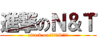 進撃のＮ＆Ｔ (attack on ななかと&つくる)