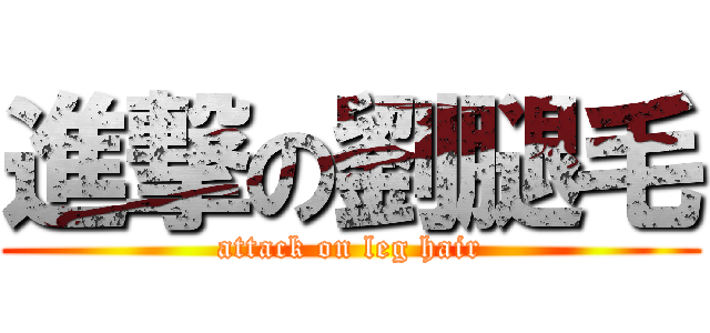 進撃の劉腿毛 (attack on leg hair)