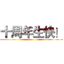 十周年生快！ ()