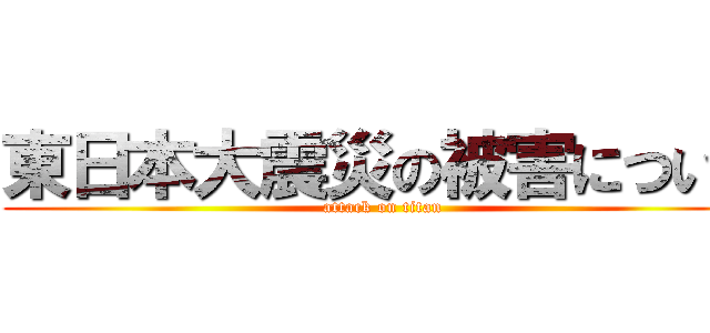 東日本大震災の被害について (attack on titan)