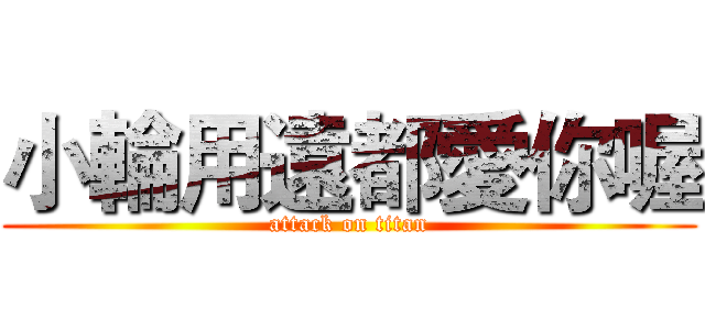 小輪用遠都愛你喔 (attack on titan)