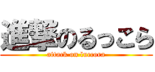 進撃のるっこら (attack on luccora)
