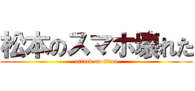 松本のスマホ壊れた (attack on titan)