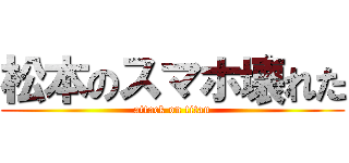 松本のスマホ壊れた (attack on titan)