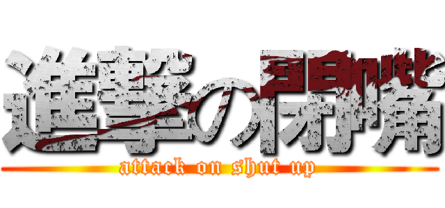 進撃の閉嘴 (attack on shut up)