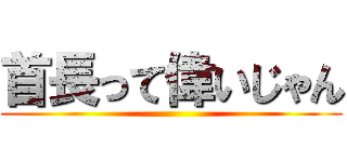 首長って偉いじゃん ()