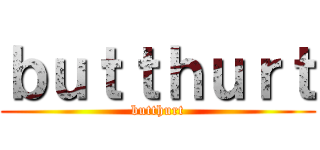ｂｕｔｔｈｕｒｔ (butthurt)
