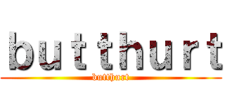 ｂｕｔｔｈｕｒｔ (butthurt)