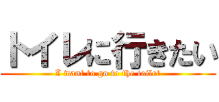 トイレに行きたい (I want to go to the toilet)