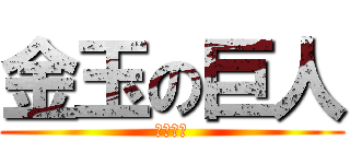 金玉の巨人 (４５４５)