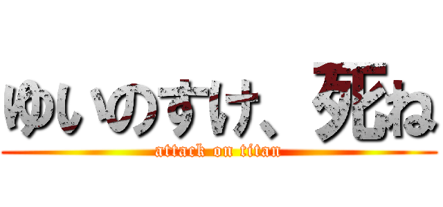 ゆいのすけ、死ね (attack on titan)