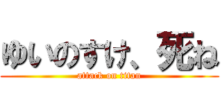 ゆいのすけ、死ね (attack on titan)