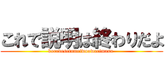 これで説明は終わりだよ (koredesetumeiwoowarimasu )