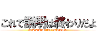 これで説明は終わりだよ (koredesetumeiwoowarimasu )