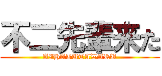 不二先輩来た (AIHATUTAWARU)