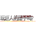 玩巨人的猎手吗？ (attack on titan)