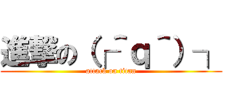 進撃の（┌＾ｑ＾）┐ (attack on titan)