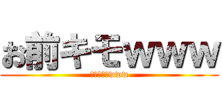 お前キモｗｗｗ (ｵﾏｴｷﾓwww)