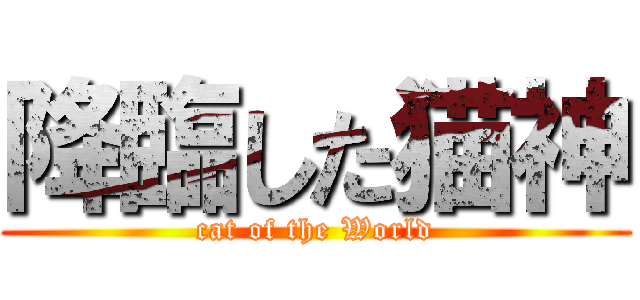 降臨した猫神 (cat of the World)