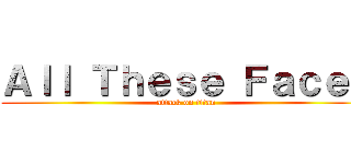 Ａｌｌ Ｔｈｅｓｅ Ｆａｃｅｓ (attack on titan)