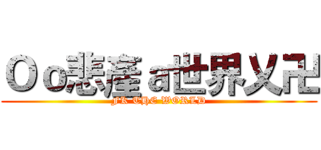 Ｏｏ悲產ａ世界乂卍 (FK THE WORLD)