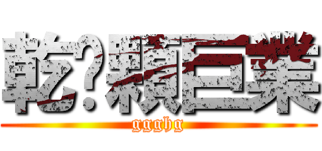 乾拎顆巨業 (ggghg)